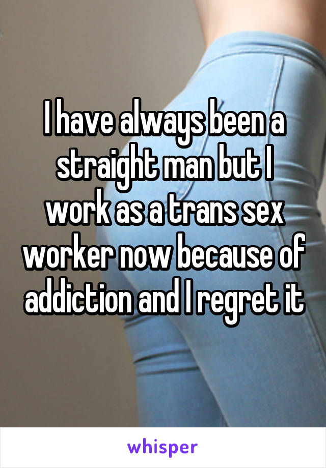 I have always been a straight man but I work as a trans sex worker now because of addiction and I regret it 