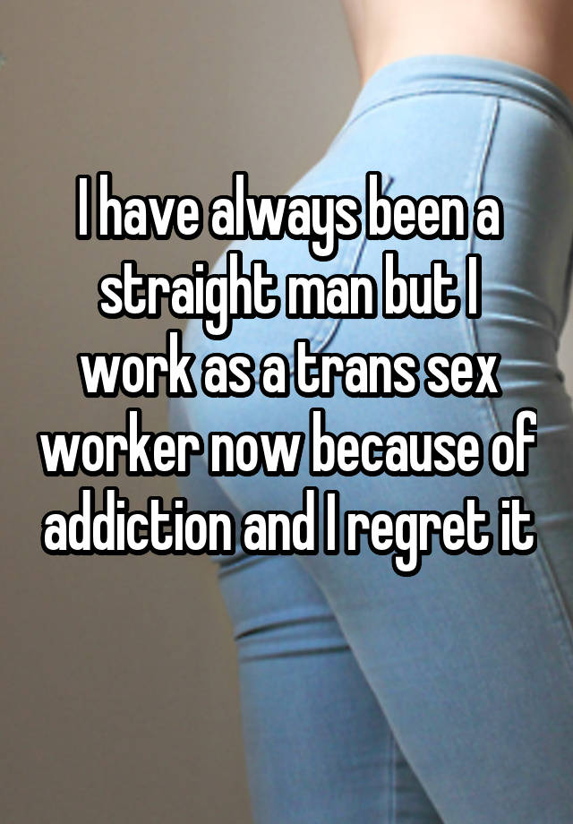 I have always been a straight man but I work as a trans sex worker now because of addiction and I regret it 