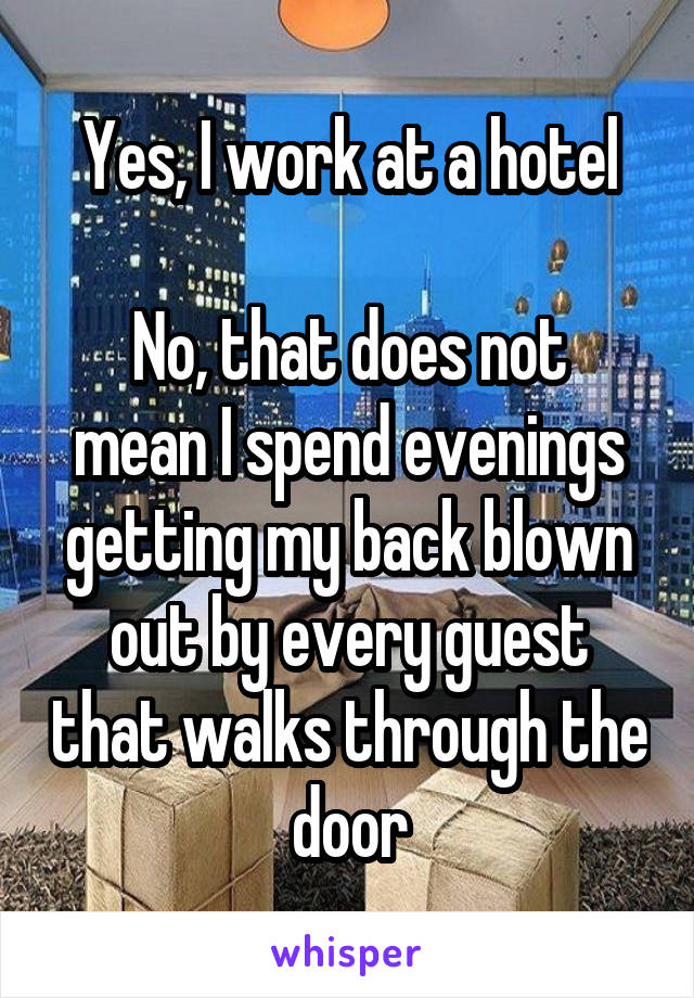 Yes, I work at a hotel

No, that does not mean I spend evenings getting my back blown out by every guest that walks through the door