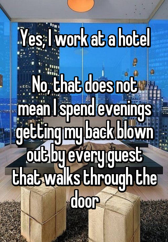Yes, I work at a hotel

No, that does not mean I spend evenings getting my back blown out by every guest that walks through the door