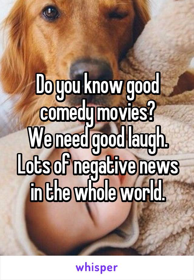 Do you know good comedy movies?
We need good laugh.
Lots of negative news in the whole world.