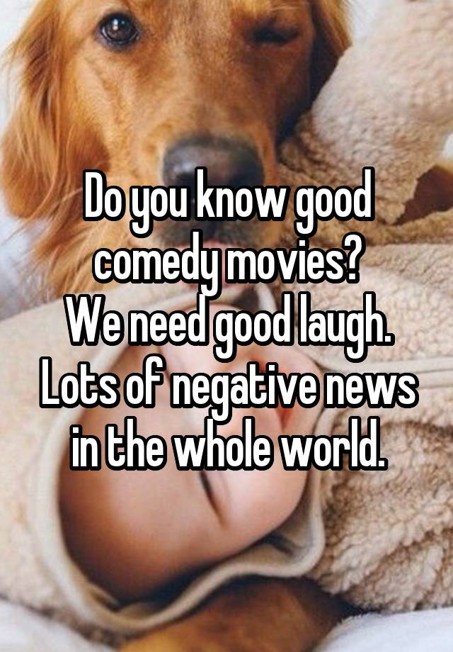 Do you know good comedy movies?
We need good laugh.
Lots of negative news in the whole world.