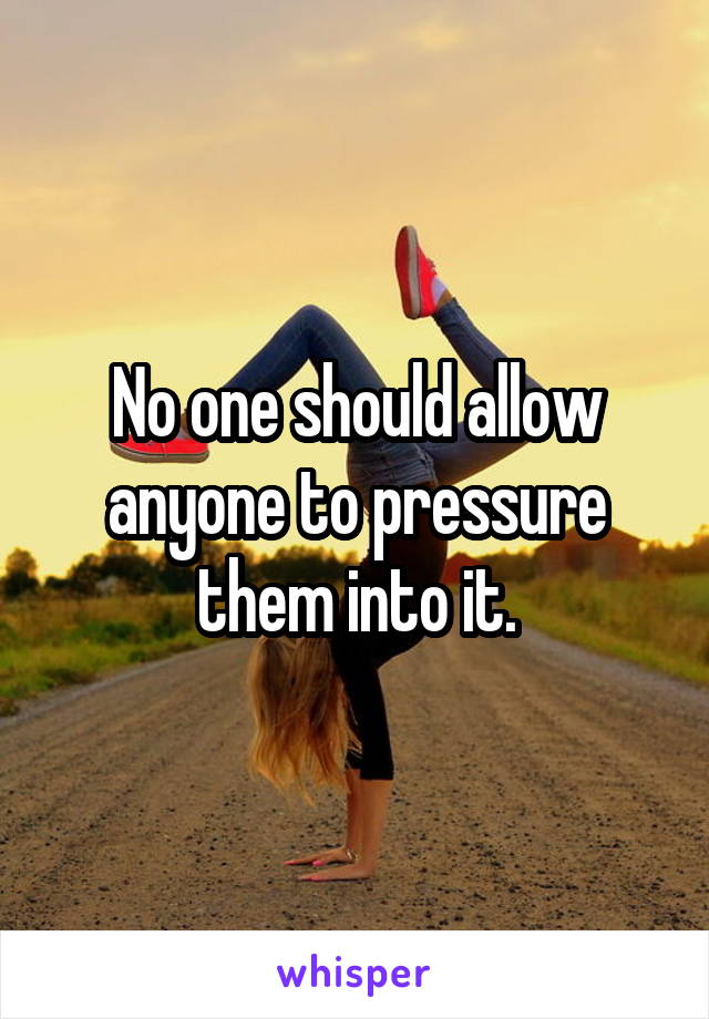 No one should allow anyone to pressure them into it.