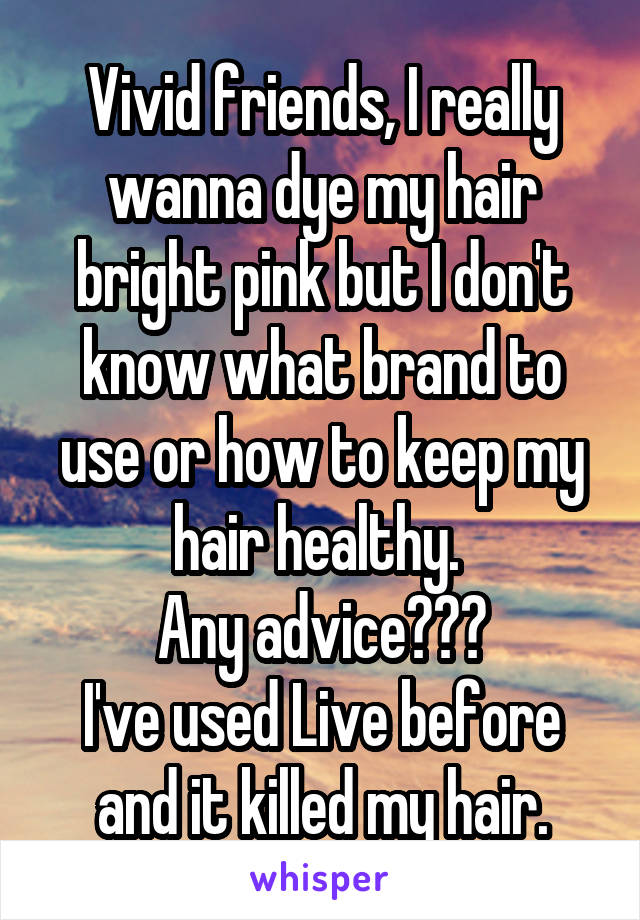 Vivid friends, I really wanna dye my hair bright pink but I don't know what brand to use or how to keep my hair healthy. 
Any advice???
I've used Live before and it killed my hair.