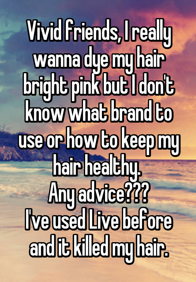 Vivid friends, I really wanna dye my hair bright pink but I don't know what brand to use or how to keep my hair healthy. 
Any advice???
I've used Live before and it killed my hair.