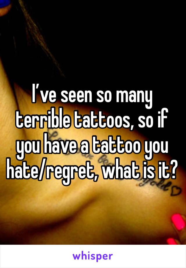 I’ve seen so many terrible tattoos, so if you have a tattoo you hate/regret, what is it? 