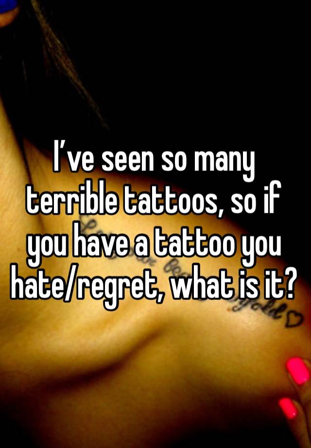 I’ve seen so many terrible tattoos, so if you have a tattoo you hate/regret, what is it? 