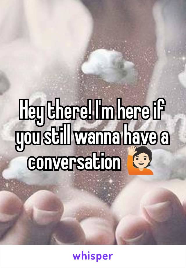 Hey there! I'm here if you still wanna have a conversation 🙋🏻