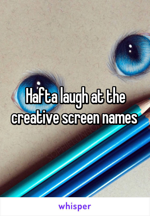 Hafta laugh at the creative screen names 