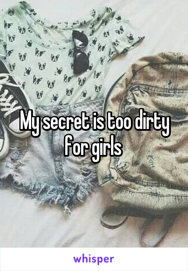 My secret is too dirty for girls 