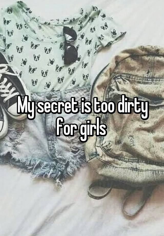 My secret is too dirty for girls 