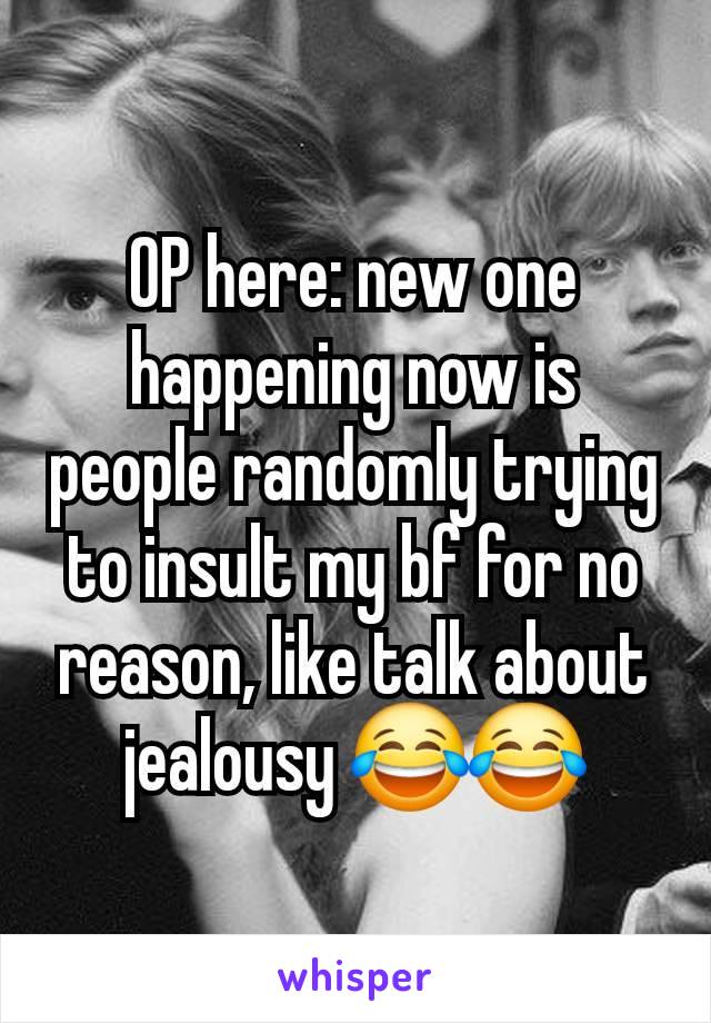 OP here: new one happening now is people randomly trying to insult my bf for no reason, like talk about jealousy 😂😂