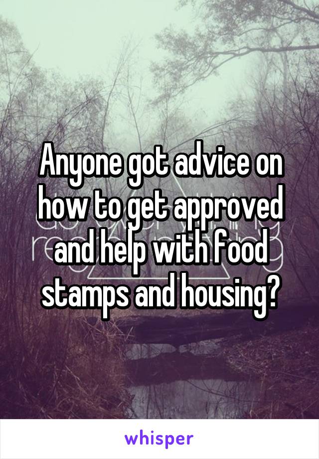 Anyone got advice on how to get approved and help with food stamps and housing?