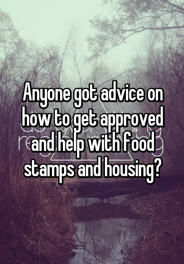 Anyone got advice on how to get approved and help with food stamps and housing?