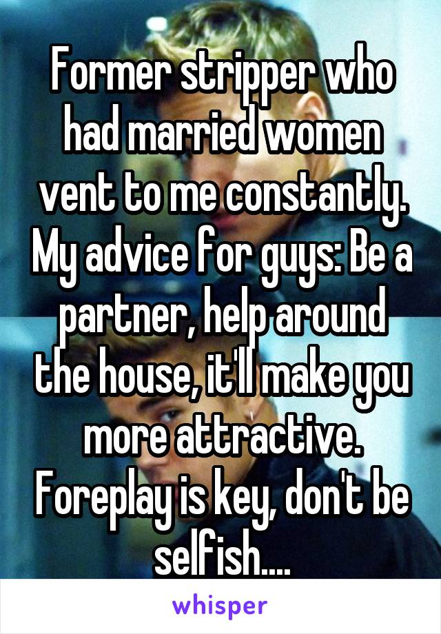 Former stripper who had married women vent to me constantly. My advice for guys: Be a partner, help around the house, it'll make you more attractive. Foreplay is key, don't be selfish....