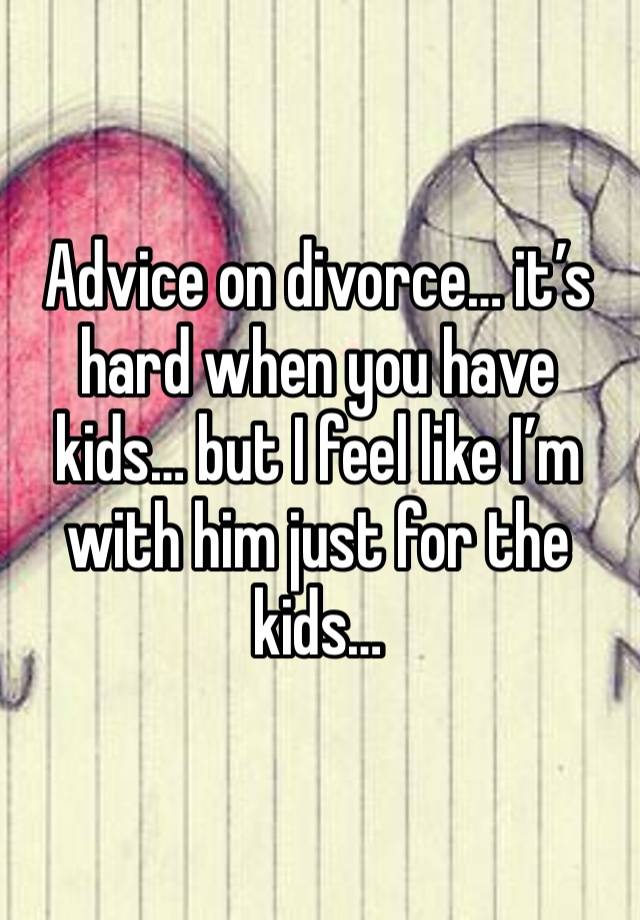 Advice on divorce… it’s hard when you have kids… but I feel like I’m with him just for the kids…