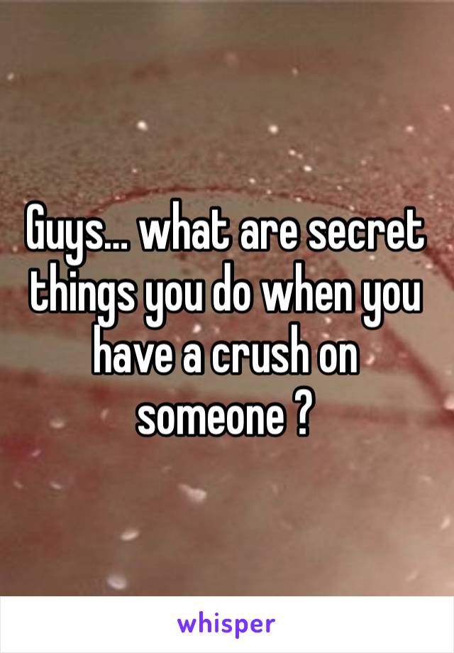 Guys… what are secret things you do when you have a crush on someone ?