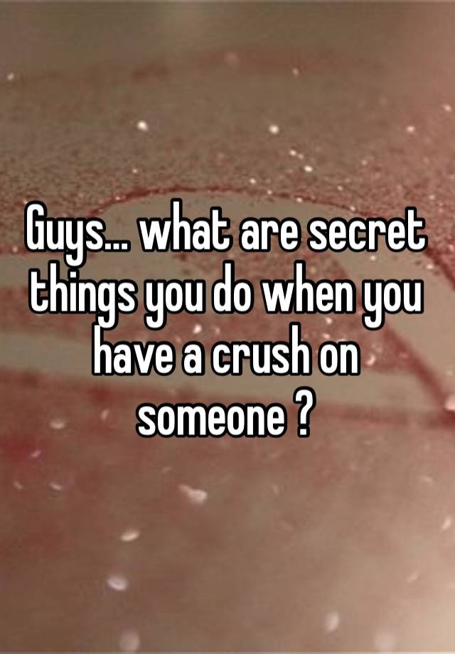 Guys… what are secret things you do when you have a crush on someone ?