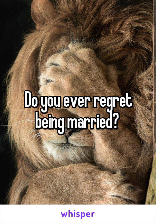 Do you ever regret being married? 