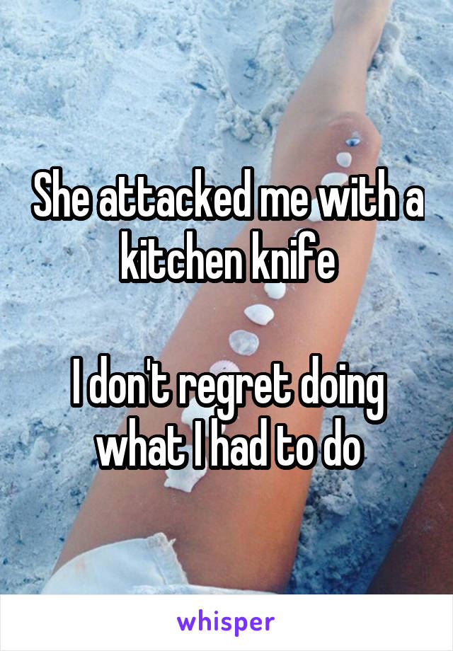 She attacked me with a kitchen knife

I don't regret doing what I had to do