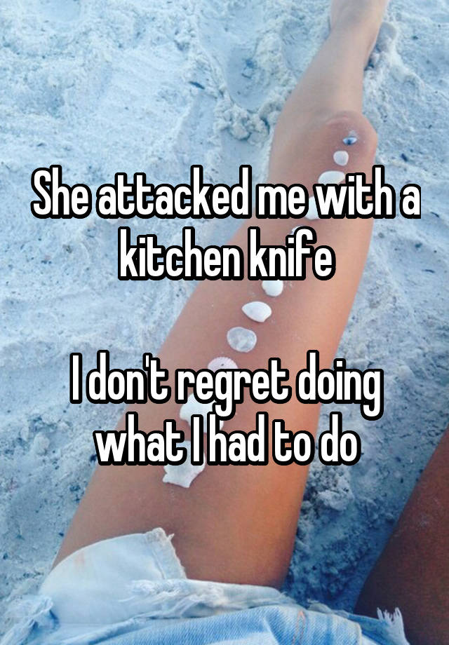 She attacked me with a kitchen knife

I don't regret doing what I had to do