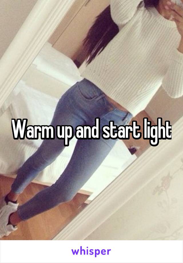 Warm up and start light