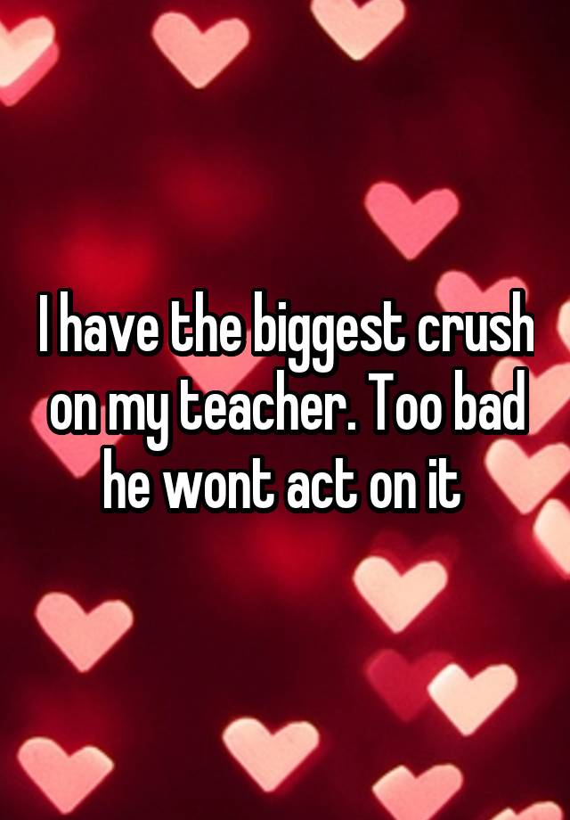 I have the biggest crush on my teacher. Too bad he wont act on it 