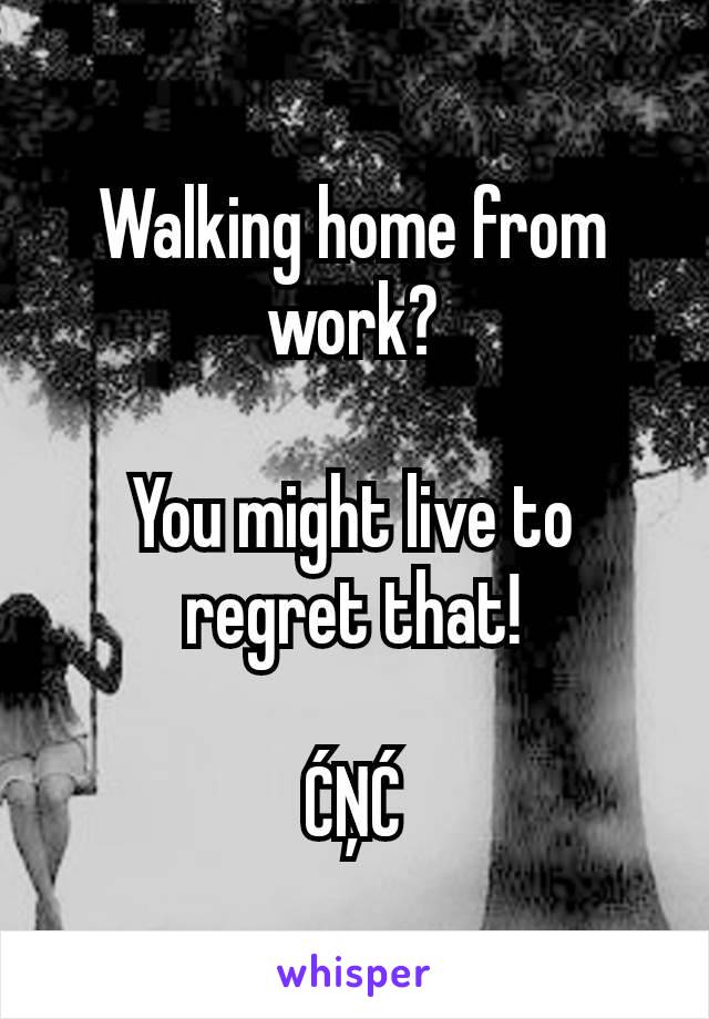 Walking home from work?

You might live to regret that!

ĆŅĆ