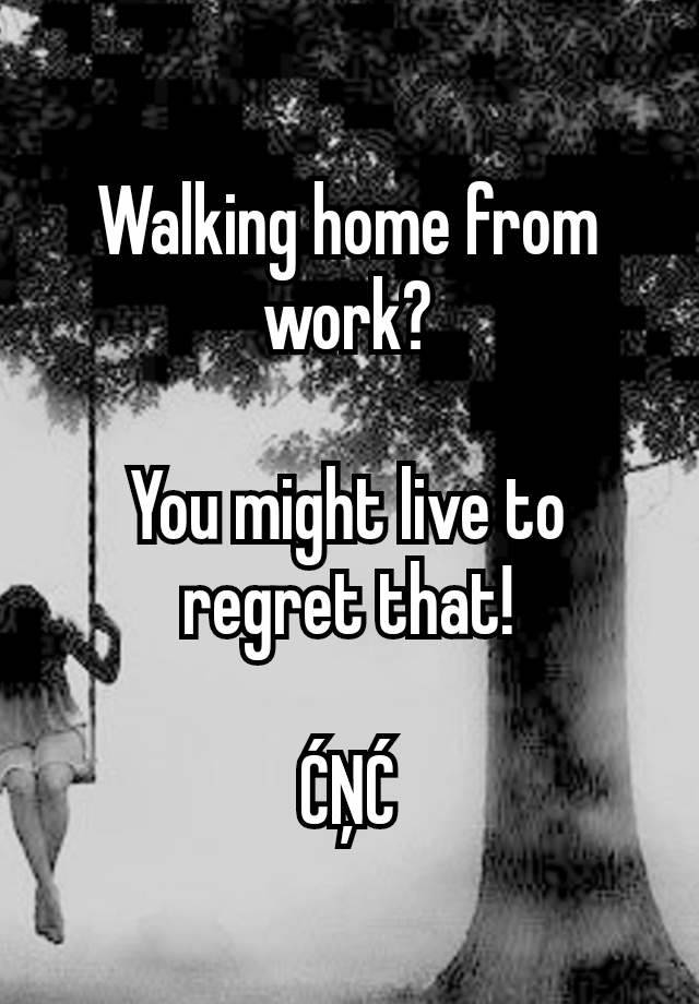 Walking home from work?

You might live to regret that!

ĆŅĆ