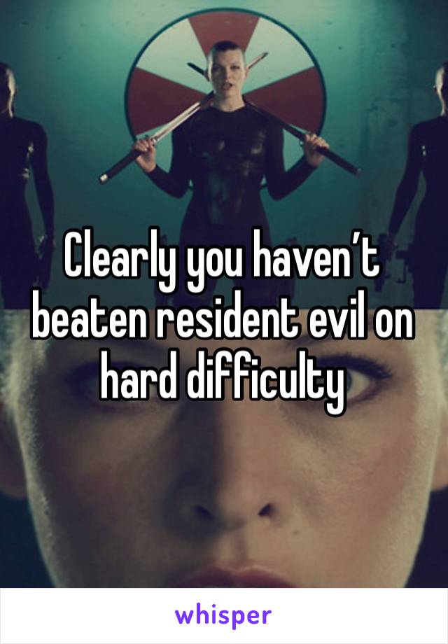 Clearly you haven’t beaten resident evil on hard difficulty 