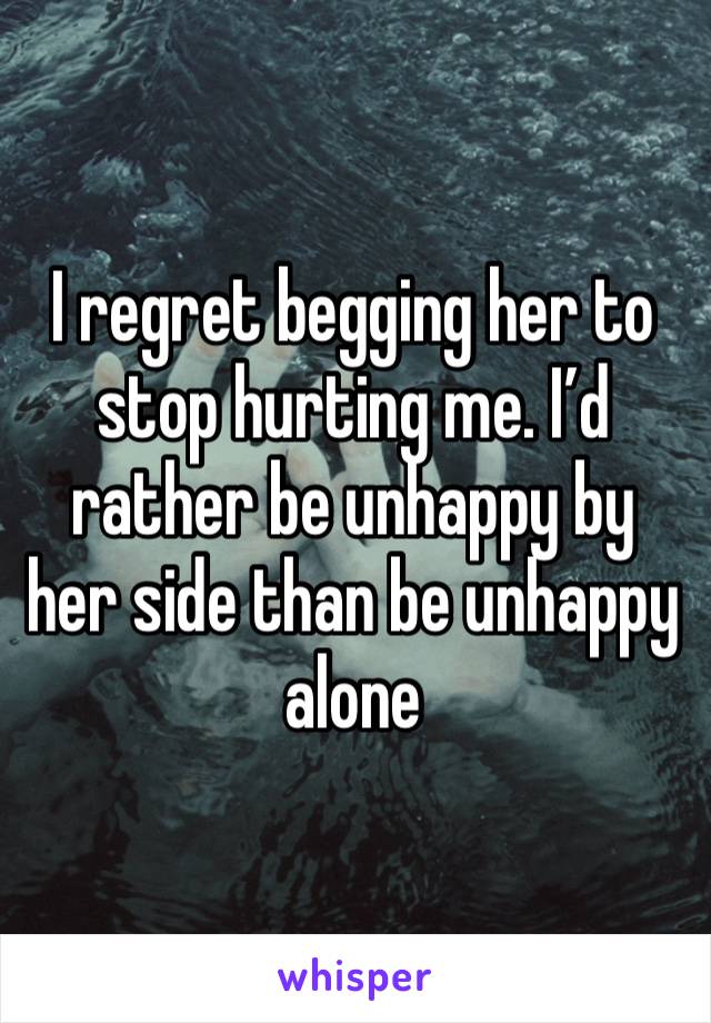 I regret begging her to stop hurting me. I’d rather be unhappy by her side than be unhappy alone