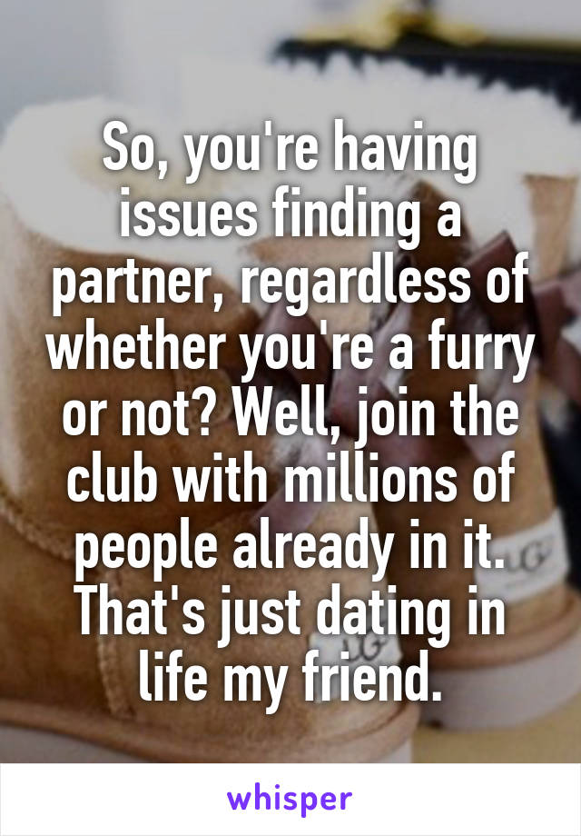 So, you're having issues finding a partner, regardless of whether you're a furry or not? Well, join the club with millions of people already in it. That's just dating in life my friend.