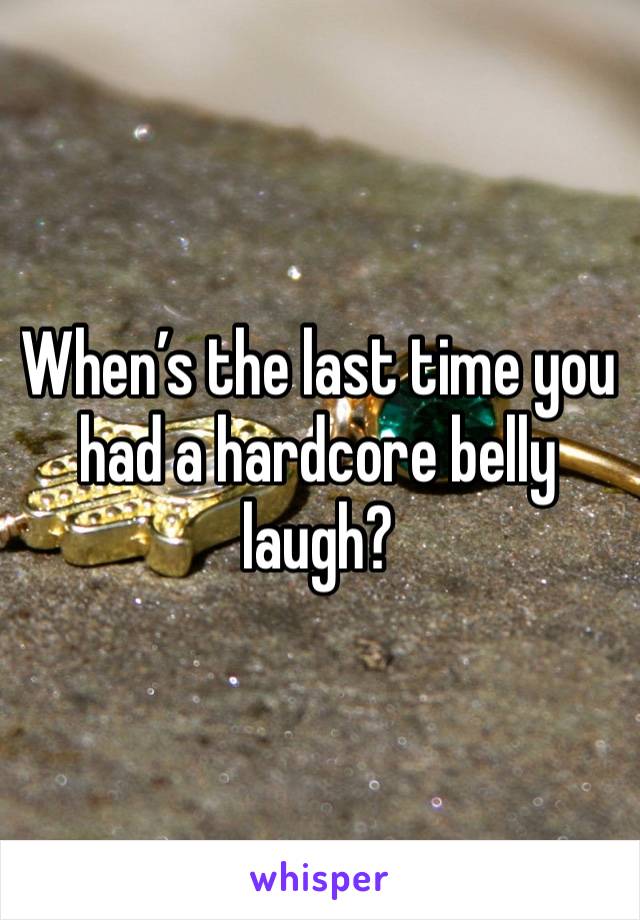 When’s the last time you had a hardcore belly laugh?