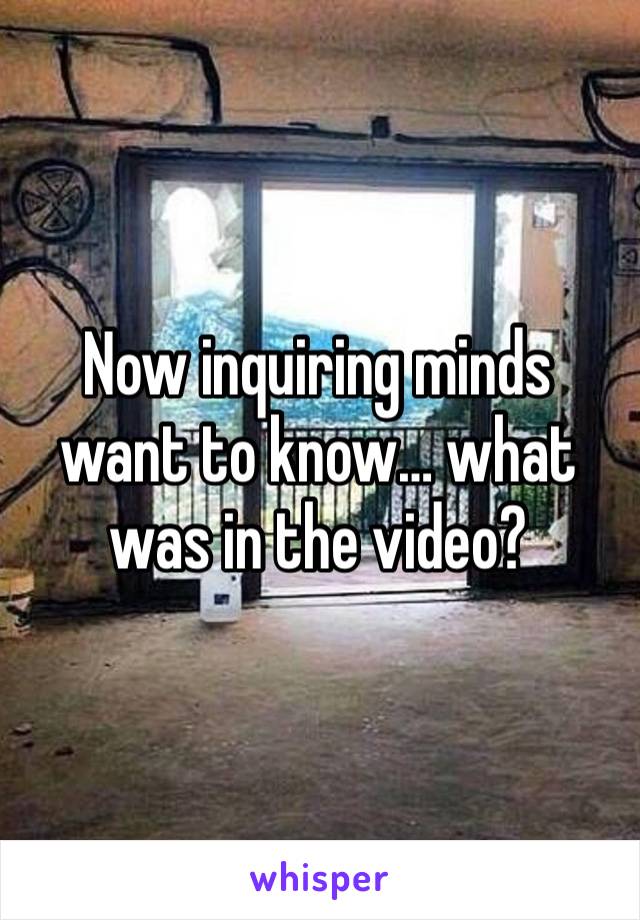 Now inquiring minds want to know… what was in the video?