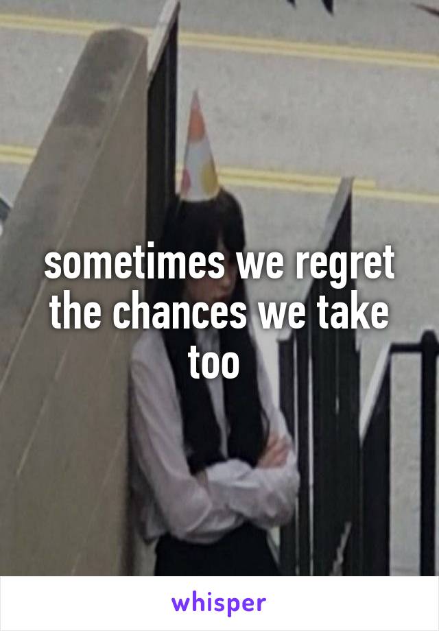 sometimes we regret the chances we take too 