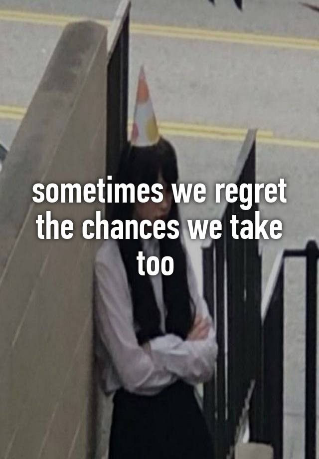 sometimes we regret the chances we take too 