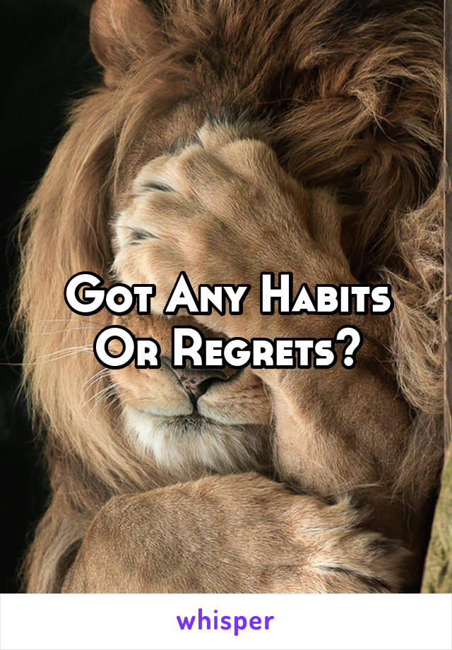 Got Any Habits
Or Regrets?