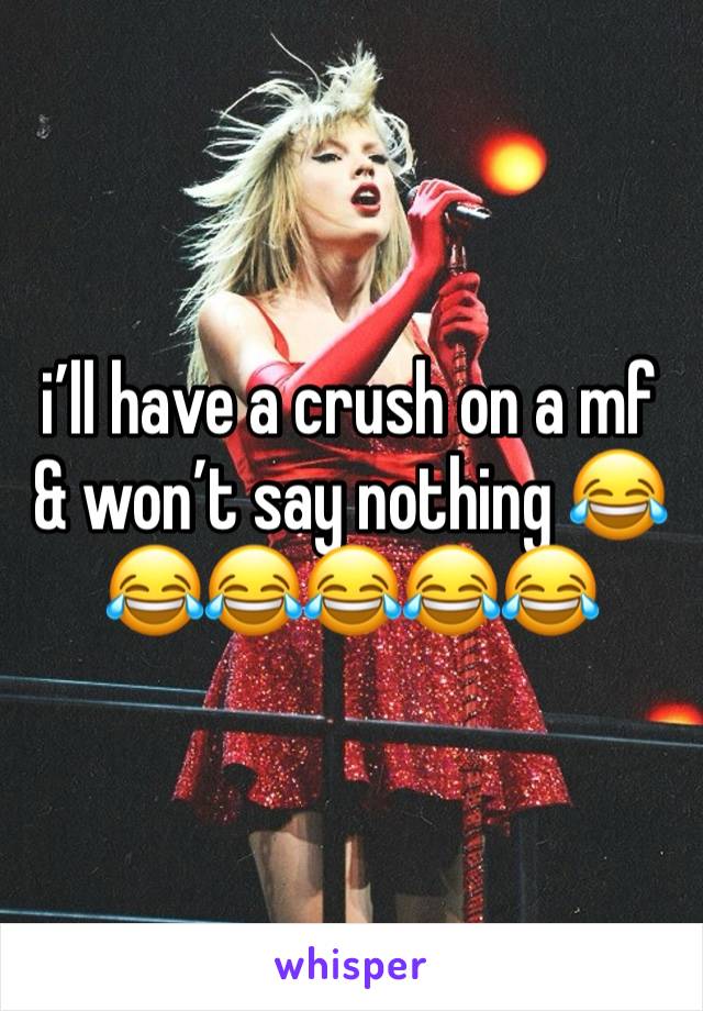 i’ll have a crush on a mf & won’t say nothing 😂😂😂😂😂😂