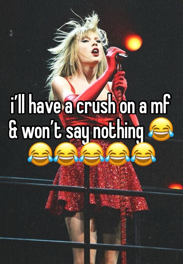 i’ll have a crush on a mf & won’t say nothing 😂😂😂😂😂😂