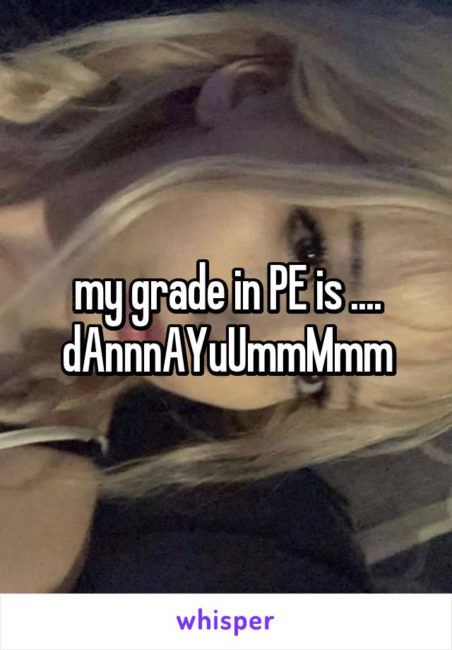 my grade in PE is ....
dAnnnAYuUmmMmm