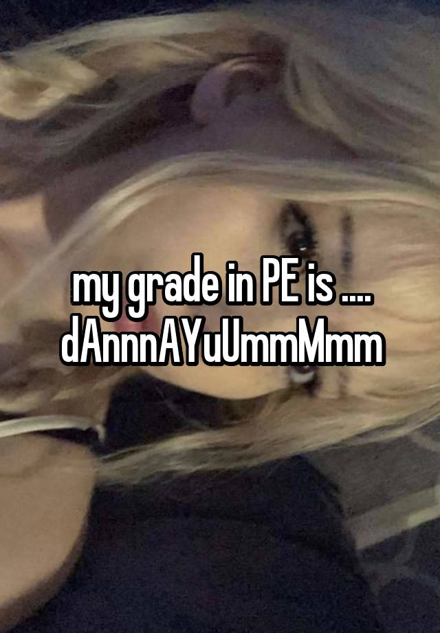 my grade in PE is ....
dAnnnAYuUmmMmm