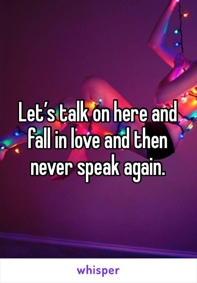 Let’s talk on here and fall in love and then never speak again. 