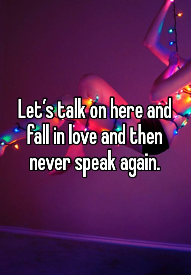 Let’s talk on here and fall in love and then never speak again. 