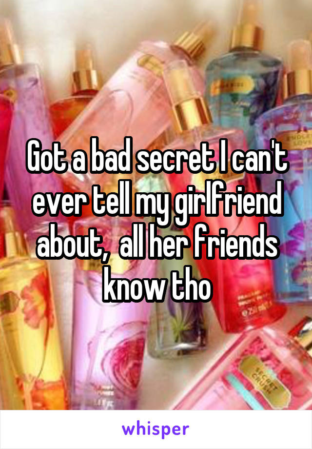 Got a bad secret I can't ever tell my girlfriend about,  all her friends know tho