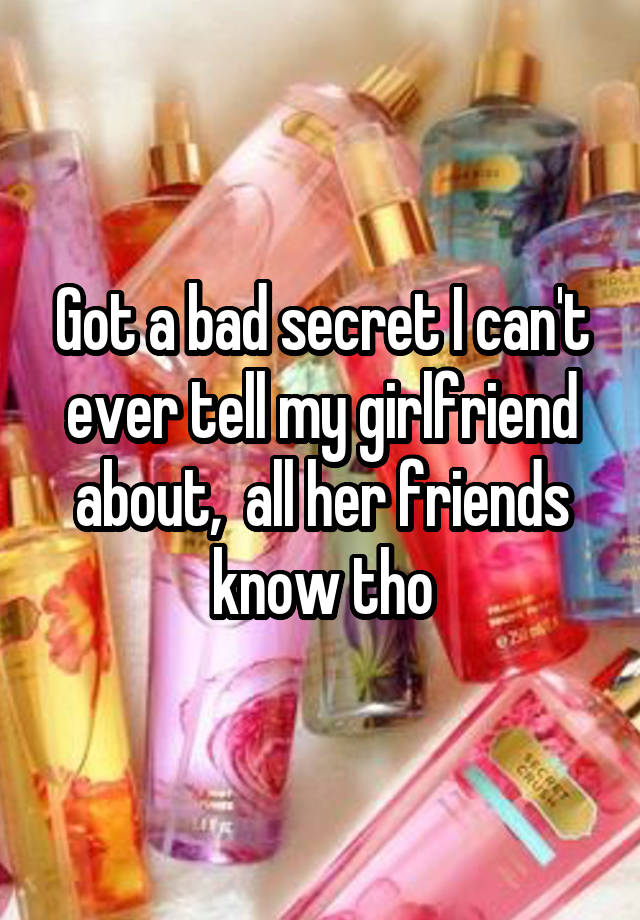 Got a bad secret I can't ever tell my girlfriend about,  all her friends know tho