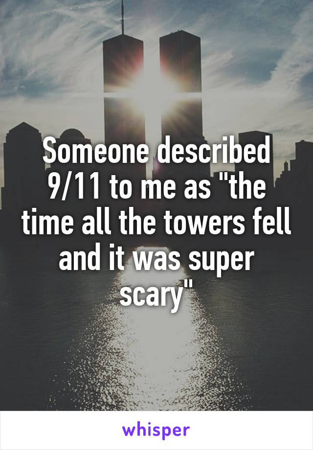 Someone described 9/11 to me as "the time all the towers fell and it was super scary"