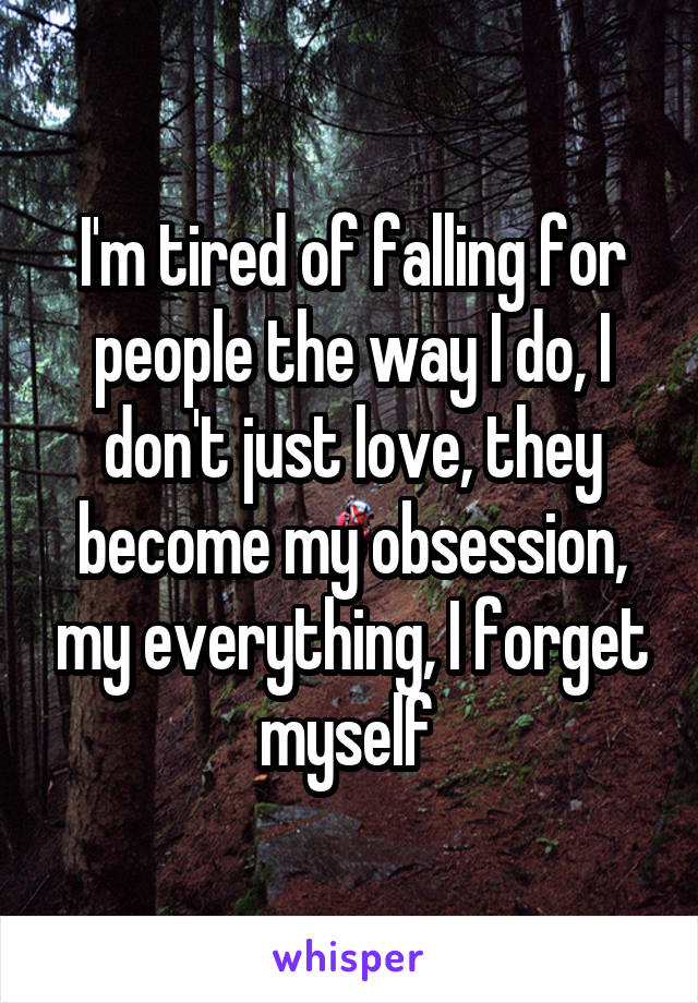 I'm tired of falling for people the way I do, I don't just love, they become my obsession, my everything, I forget myself 