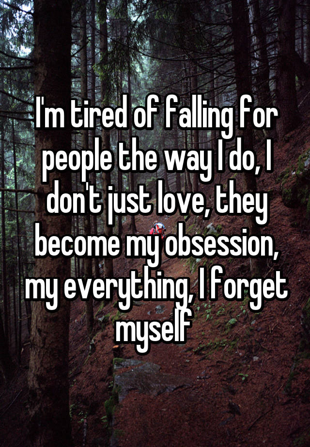 I'm tired of falling for people the way I do, I don't just love, they become my obsession, my everything, I forget myself 