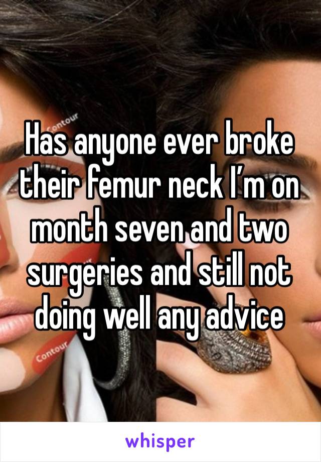 Has anyone ever broke their femur neck I’m on month seven and two surgeries and still not doing well any advice 