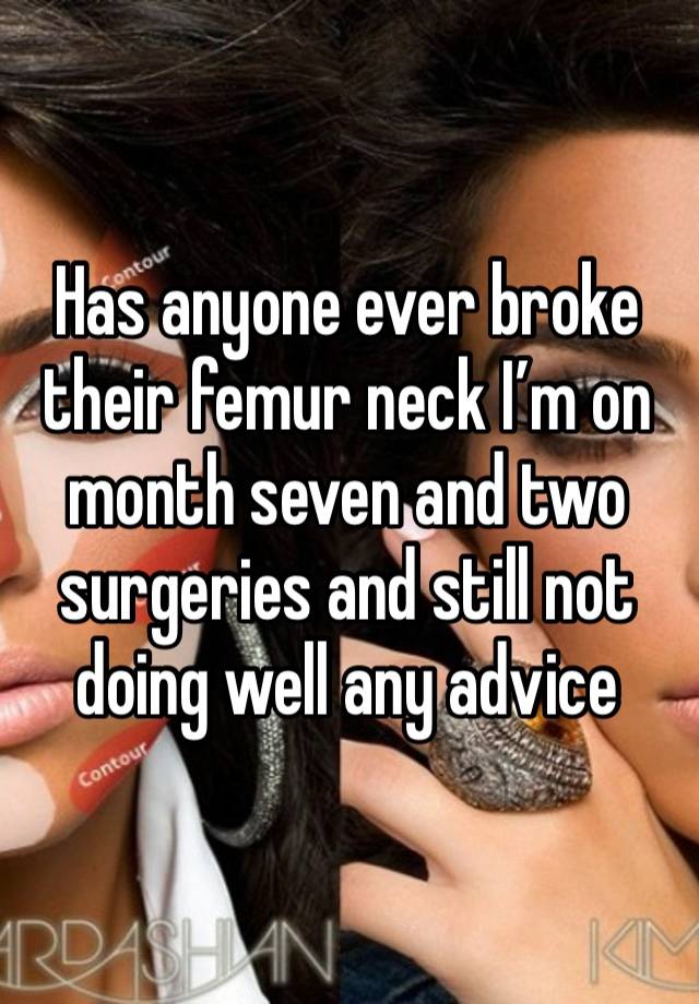 Has anyone ever broke their femur neck I’m on month seven and two surgeries and still not doing well any advice 